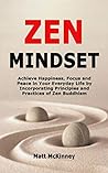 Zen Mindset: Achieve Happiness, Focus and Peace in Your Everyday Life by Incorporating Principles and Practices of Zen Buddhism