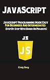 JavaScript: JavaScript Programming Made Easy for Beginners & Intermediates (Step By Step With Hands On Projects)