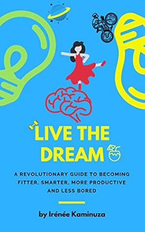 Live the Dream: A revolutionary guide to becoming fitter, smarter, more productive and less bored