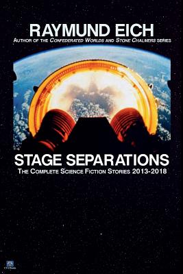 Stage Separations: The Complete Science Fiction Stories 2013-2018 (The Complete Science Fiction Stories of Raymund Eich)