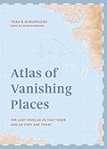 Atlas of Vanishing Places: The Lost Worlds as They Were and as They are Today