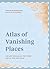 Atlas of Vanishing Places: ...