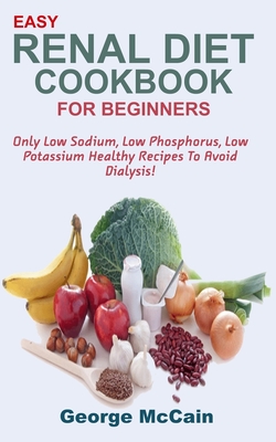 Easy Renal Diet Cookbook Only Low Sodium Low Phosphorus Low Potassium Healthy Recipes To Avoid Dialysis By George Mccain