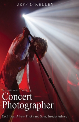 So You Want To Be A Concert Photographer: Cool Tips, A Few Tricks and Some Insider Advice (Volume 1)