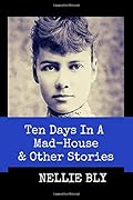 Ten Days in A Mad-House and Other Stories (Annotated): This Edition Includes Nellie Bly's Articles Nellie Bly In Jail, In the Greatest New York Tenement, and In Trinity's Tenements