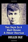 Ten Days in A Mad-House and Other Stories (Annotated): This Edition Includes Nellie Bly's Articles Nellie Bly In Jail, In the Greatest New York Tenement, and In Trinity's Tenements Ten Days in A Mad-House and Other Stories (Annotated): This Edition Includes Nellie Bly's Articles Nellie Bly In Jail, In the Greatest New York Tenement, and In Trinity's Tenements