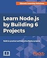 Learn Node.js by Building 6 Projects: Build six practical and instructive Node.js projects