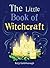 The Little Book of Witchcraft: Explore the ancient practice of natural magic and daily ritual