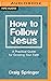 How to Follow Jesus: A Practical Guide to Growing Your Faith