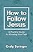 How to Follow Jesus: A Practical Guide to Growing Your Faith