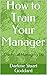 How to Train Your Manager: The Art of Managing Up