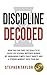 Discipline Decoded: How You Can Take The Quality Of Your Life Several Notches Higher By Ingraining Simple Daily Habits And A Strong Mindset Into Your Day