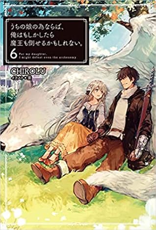 うちの娘の為ならば 俺はもしかしたら魔王も倒せるかもしれない 6 Uchi No Musume No Tame Naraba Ore Wa Moshikashitara Mao Mo Taoseru Kamo Shirenai Light Novel Vol 6 By Chirolu