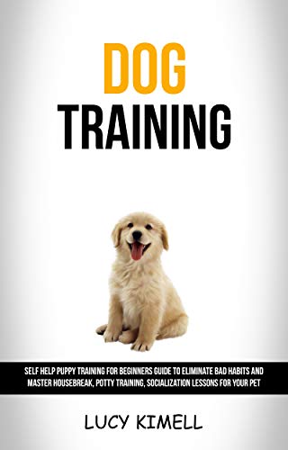 Dog Training: Self Help Puppy Training for Beginners Guide to Eliminate Bad Habits and Master Housebreak, Potty Training, Socialization Lessons for Your Pet (Kindle Edition)