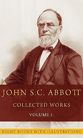 John S.C. Abbott, Collected Works, Vol. 1 (Illustrated): (Eight books with more then 50 illustrations)