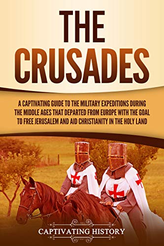 The Crusades: A Captivating Guide to the Military Expeditions During the Middle Ages That Departed from Europe with the Goal to Free Jerusalem and Aid Christianity in the Holy Land (Kindle Edition)