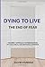 DYING TO LIVE: THE END OF FEAR: A Direct Approach To Freedom From Psychological And Emotional Suffering