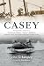 Casey: The Remarkable, Untold Story of Frederick Walker "Casey" Baldwin: Gentleman, Genius, and Alexander Graham Bell's Canadian Protege