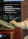 Reframing Seventeenth-Century Bolognese Art: Archival Discoveries (Visual and Material Culture, 1300-1700)