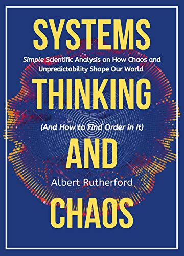 Systems Thinking and Chaos: Simple Scientific Analysis on How Chaos and Unpredictability Shape Our World (And How to Find Order in It)