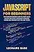 Javascript For Beginners: The Complete Modern Guide To Start Learn Quickly And Easily Javascript Language. Coding And Program With Tips And Tricks