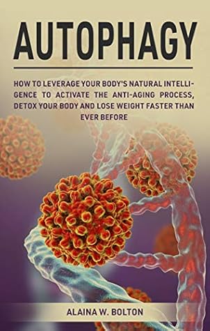 Autophagy: How to Leverage Your Body’s Natural Intelligence to Activate the Anti-Age Process, Detox Your Body and Lose Weight Faster Than Ever Before