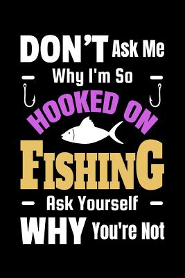 Don T Ask Me Why I M So Hooked On Fishing Ask Yourself Why You Re Not Fishing Blank Lined Notebook Journal Daily Planner Diary Log Book 6 X 9 1 Pages By Teddy S Fishing Publishing