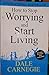 HOW TO STOP WORRYING AND START LIVING by Dale Carnegie