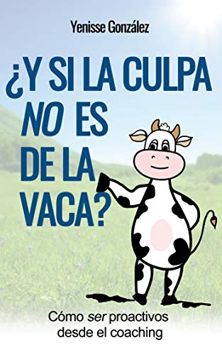¿Y si la Culpa No es de la Vaca?: Cómo ser proactivos desde el coaching (Kindle Edition)