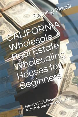 CALIFORNIA Wholesale Real Estate Wholesaling Houses for Beginners: How to Find, Finance & Rehab Wholesale Properties (Paperback)