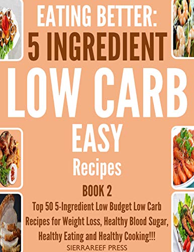 EATING BETTER: Top 50 5-Ingredient Low Budget Low Carb Recipes for Weight Loss, Healthy Blood Sugar, Healthy Eating and Healthy Cooking!!! (healthy eating cookbook, cook week, short reads, eat happy)