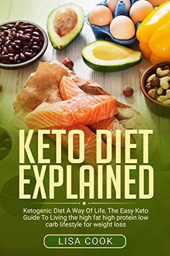 Keto Diet Explained: Ketogenic Diet A Way Of Life, The Easy Keto Guide To Living The High Fat High Protein Low Carb Lifestyle For Weight Loss (Kindle Edition)