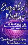 Empathic Mastery: A 5-Step System to Go from Emotional Hot Mess to Thriving Success Empathic Mastery: A 5-Step System to Go from Emotional Hot Mess to Thriving Success