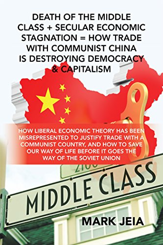 Death of the Middle Class + Secular Economic Stagnation = How Trade with Communist China Is Destroying Democracy & Capitalism: How Liberal Economic Theory ... Before It Goes the Way of the Soviet Union (Kindle Edition)