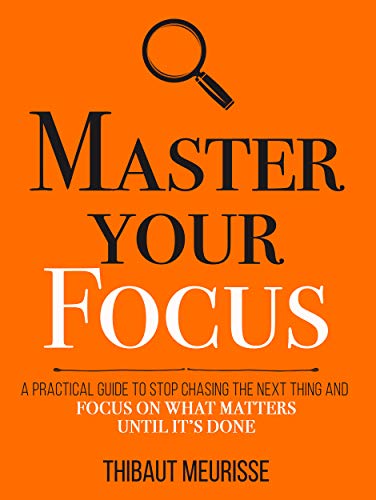 Master Your Focus: A Practical Guide to Stop Chasing the Next Thing and Focus on What Matters Until It's Done (Mastery #3)