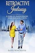 Retroactive Jealousy: A Guide To Transforming Your Pain Into Power (Getting Over Partners Past, Getting Rid Of Jealousy And Overcoming Boyfriend/Girlfriend's Past Relationships)