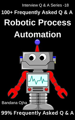 100+ Frequently Asked Interview Q & A in Robotic Process Automation- RPA: 99% Frequently Asked Interview Q & A (Interview Q & A Series Book 18)
