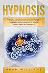 Hypnosis: Beginners Guide to Develop Your Confidence and Self-Esteem. Discover the Hypnosis Benefits and Learn Practical Exercises to Achieve Health, Wealth and Abundance