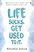 Life Sucks. Get Used To It. : NOT a Self-Help Book. But Might Change your Life.