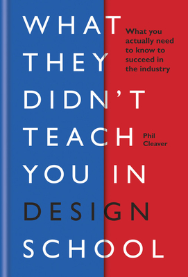 What They Didn't Teach You In Design School: What you actually need to know to make a success in the industry