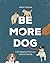 Be More Dog: Life Lessons from Man's Best Friend