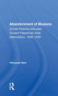 Abandonment of Illusions: Zionist Political Attitudes Toward Palestinian Arab Nationalism, 1936-1939 (ebook)
