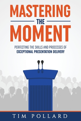 Mastering the Moment: Perfecting the Skills and Processes of Exceptional Presentation Delivery (Paperback)