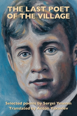 The Last Poet of the Village: Selected Poems by Sergei Yesenin Translated by Anton Yakovlev (Paperback)