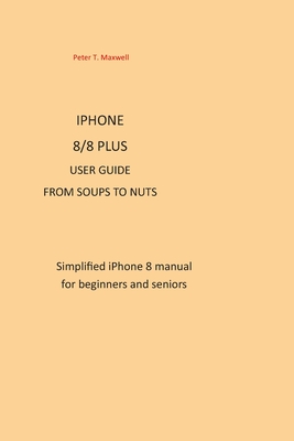 IPHONE 8/8 plus USER GUIDE FROM SOUPS TO NUTS: Simplified iPhone 8 manual for beginners and seniors (Paperback)
