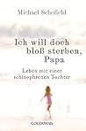 Ich will doch bloß sterben, Papa: Leben mit einer schizophrenen Tochter