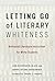 Letting Go of Literary Whiteness: Antiracist Literature Instruction for White Students (Language and Literacy Series)