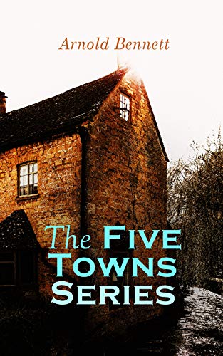 The Five Towns Series: Complete Collection: A Man from the North, Anna of the Five Towns, Tales of the Five Towns, The Grim Smile of the Five Towns, The ... Lessways, The Matador Of The Five Towns (Kindle Edition)