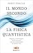 Il mondo secondo la fisica quantistica. Segreti e meraviglie della scienza che sta cambiando la nostra vita