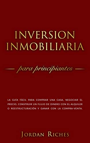 Inversión Inmobiliaria para Principiantes: La guía fácil para comprar una  casa, negociar el precio, construir un flujo de dinero con el alquiler o  reestructuración  Inmobiliarias nº 1) by Jordan Riches